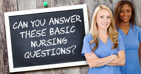 Can You Answer These Basic Nursing Questions? Can You Answer These Basic Nursing Questions?