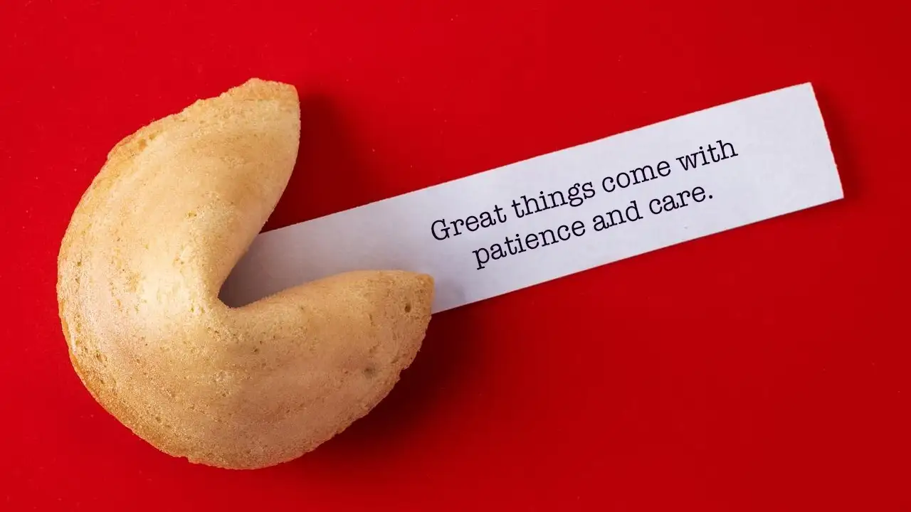 Your fortune cookie says: 'Great things come with patience and care.' Eat Cupcakes All Day and We‘ll Reveal What Your Fortune Cookie Says Eat Cupcakes All Day and We’ll Reveal What Your Fortune Cookie Says 🥠